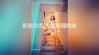 新收00后大屁股骚妹妹