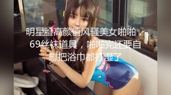 明星脸高颜值风骚美女啪啪，69丝袜道具，啪啪完还要自慰把浴巾都打湿了