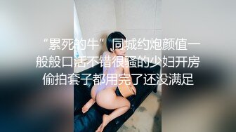 “累死的牛”同城约炮颜值一般般口活不错很骚的少妇开房偷拍套子都用完了还没满足