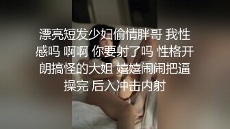 漂亮短发少妇偷情胖哥 我性感吗 啊啊 你要射了吗 性格开朗搞怪的大姐 嬉嬉闹闹把逼操完 后入冲击内射