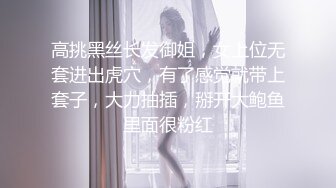 高挑黑丝长发御姐，女上位无套进出虎穴，有了感觉就带上套子，大力抽插，掰开大鲍鱼里面很粉红