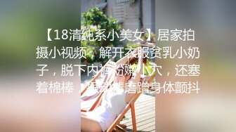 【18清纯系小美女】居家拍摄小视频，解开衣服贫乳小奶子，脱下内裤粉嫩小穴，还塞着棉棒，振动棒磨蹭身体颤抖