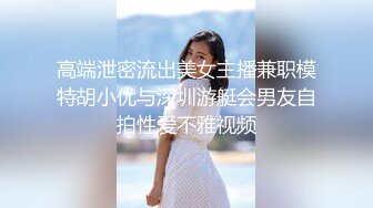 高端泄密流出美女主播兼职模特胡小优与深圳游艇会男友自拍性爱不雅视频