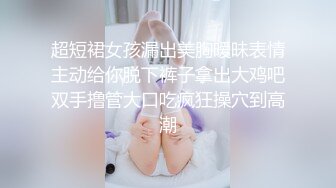 超短裙女孩漏出美胸暧昧表情主动给你脱下裤子拿出大鸡吧双手撸管大口吃疯狂操穴到高潮