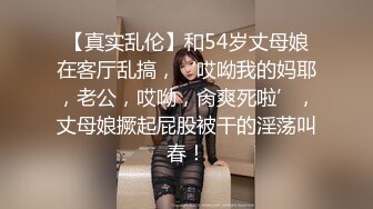 【真实乱伦】和54岁丈母娘在客厅乱搞，‘哎呦我的妈耶，老公，哎呦，肏爽死啦’，丈母娘撅起屁股被干的淫荡叫春！