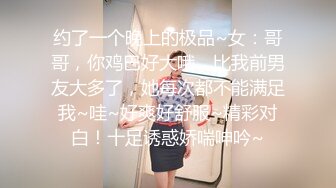 约了一个晚上的极品~女：哥哥，你鸡巴好大哦，比我前男友大多了，她每次都不能满足我~哇~好爽好舒服~精彩对白！十足诱惑娇喘呻吟~