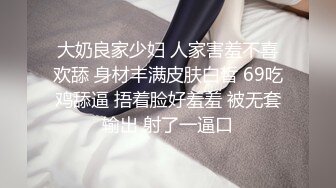 大奶良家少妇 人家害羞不喜欢舔 身材丰满皮肤白皙 69吃鸡舔逼 捂着脸好羞羞 被无套输出 射了一逼口