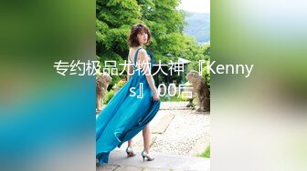 专约极品尤物大神 『Kenny’s』 00后