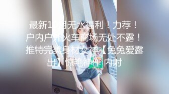 最新10月无水福利！力荐！户内户外火车商场无处不露！推特完美身材女神【兔兔爱露出】惊艳神作 内射