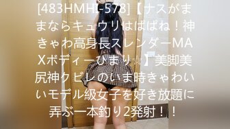 [483HMHI-578]【ナスがままならキュウリはぱぱね！神きゃわ高身長スレンダーMAXボディーひまり☆】美脚美尻神クビレのいま時きゃわいいモデル級女子を好き放題に弄ぶ一本釣り2発射！！