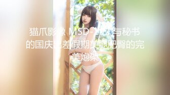 猫爪影像 MSD-192 与秘书的国庆出差假期美腿肥臀的完美炮架