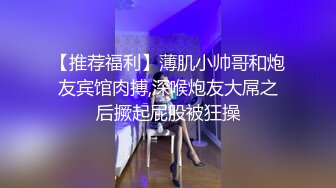 【推荐福利】薄肌小帅哥和炮友宾馆肉搏,深喉炮友大屌之后撅起屁股被狂操