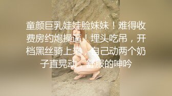 童颜巨乳娃娃脸妹妹！难得收费房约炮操逼！埋头吃吊，开档黑丝骑上来，自己动两个奶子直晃动，舒服的呻吟