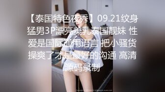 【泰国特色夜秀】09.21纹身猛男3P漂亮美乳泰国靓妹 性爱是国际通用语言 把小骚货操爽了才是最好的沟通 高清源码录制