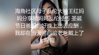 海角社区母子乱伦大神王红妈妈分享和妈妈乱伦经历 圣诞节日爸妈约好晚上出去应酬，我却在当天亲自给老爸戴上了绿帽