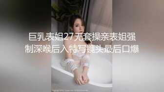 巨乳表姐27无套操亲表姐强制深喉后入特写镜头最后口爆